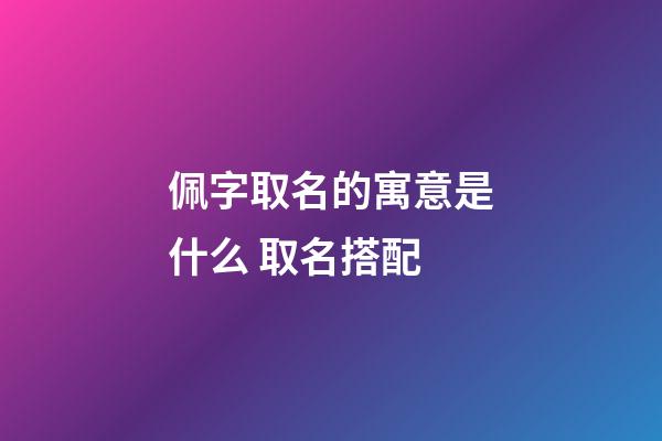佩字取名的寓意是什么 取名搭配